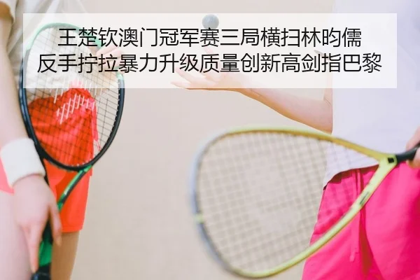 王楚钦澳门冠军赛三局横扫林昀儒 反手拧拉暴力升级质量创新高剑指巴黎